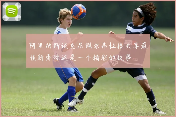 阿里纳斯谈克尼佩尔弗拉格共享最佳新秀称这是一个精彩的故事