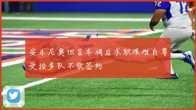 安东尼奥坦言车祸后求职艰难自尊受挫多队不敢签约