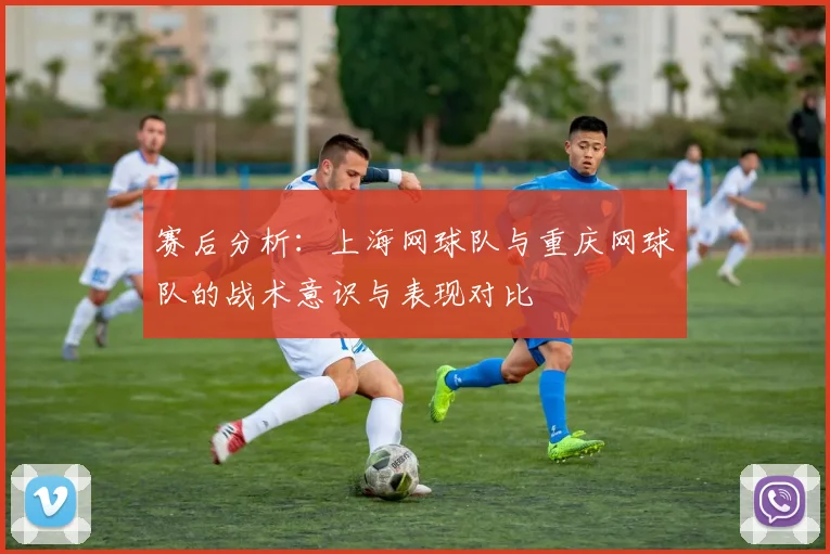 赛后分析：上海网球队与重庆网球队的战术意识与表现对比