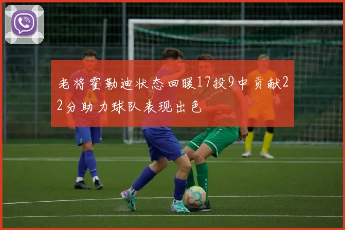 老将霍勒迪状态回暖17投9中贡献22分助力球队表现出色