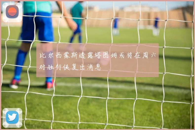 比尔西蒙斯透露塔图姆或将在周六对独行侠复出消息