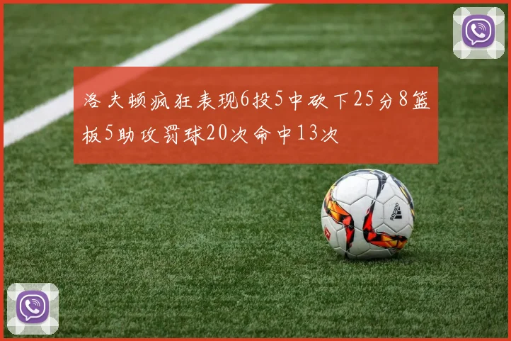 洛夫顿疯狂表现6投5中砍下25分8篮板5助攻罚球20次命中13次