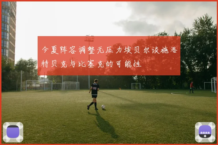 今夏阵容调整无压力埃贝尔谈施洛特贝克与比塞克的可能性