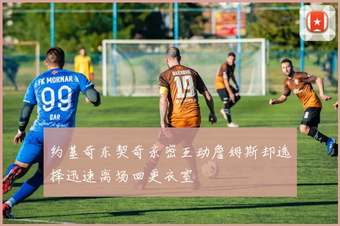 约基奇东契奇亲密互动詹姆斯却选择迅速离场回更衣室